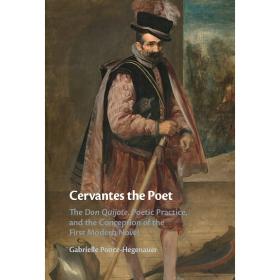 Cervantes the Poet: The Don Quijote, Poetic Practice, and the Conception of the First Modern Novel, (Hardcover)