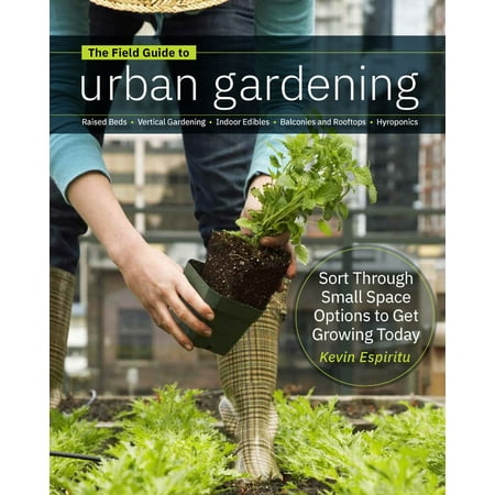 Field Guide to Urban Gardening : How to Grow Plants, No Matter Where You Live: Raised Beds - Vertical Gardening - Indoor Edibles - Balconies and Rooftops - (The Best Way To Grow Cannabis Indoors)