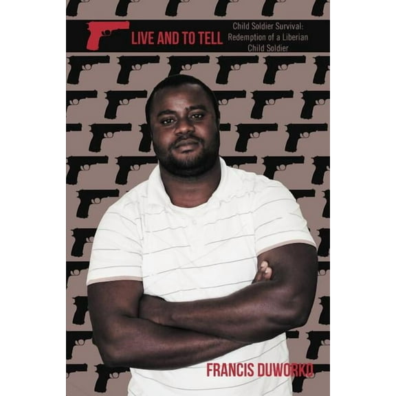 To Live and to Tell : Child Soldier Survival: Redemption of a Liberian Child Soldier