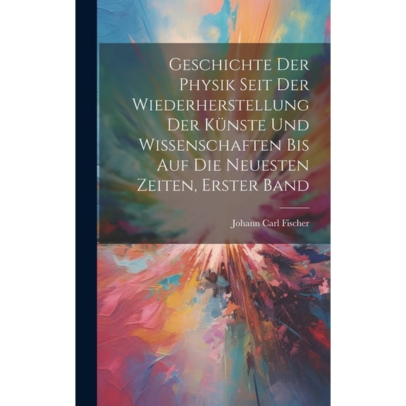 Geschichte der Physik seit der Wiederherstellung der Künste und Wissenschaften bis auf die neuesten Zeiten, Erster Band (Hardcover)