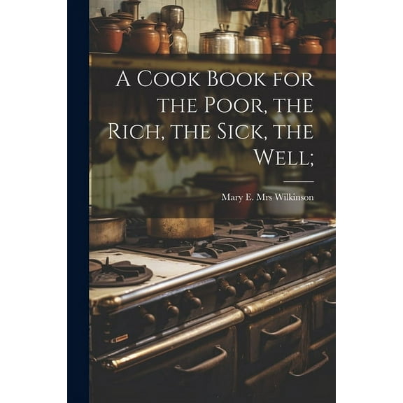 A Cook Book for the Poor, the Rich, the Sick, the Well;