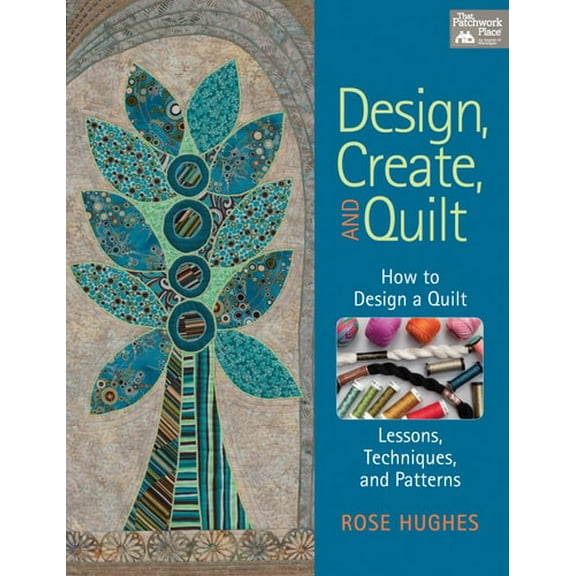 Design, Create, and Quilt: How to Design a Quilt-- Lessons, Techniques, and Patterns