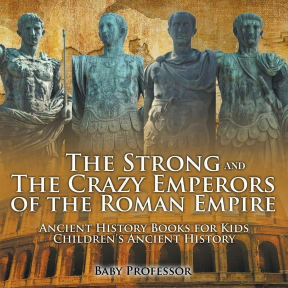 The Strong and The Crazy Emperors of the Roman Empire - Ancient History Books for Kids Children's Ancient History (Paperback)