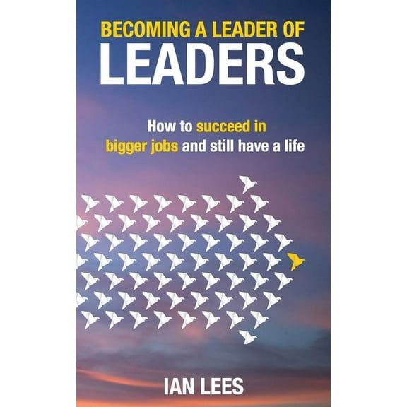 Becoming a Leader of Leaders: How to Succeed in Bigger Jobs and Still Have a Life, (Paperback)