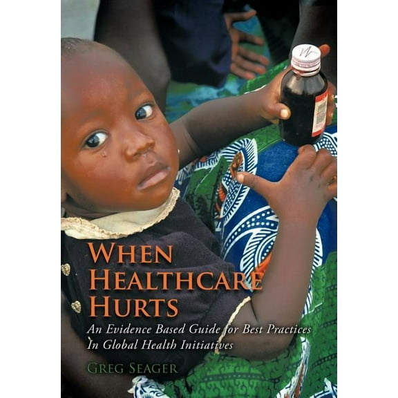 When Healthcare Hurts : An Evidence Based Guide for Best Practices In Global Health Initiatives (Hardcover)