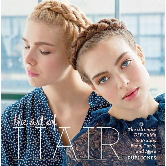 The Art of Hair : The Ultimate DIY Guide to Braids, Buns, Curls, and More (Hardcover)