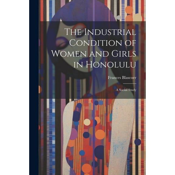 The Industrial Condition of Women and Girls in Honolulu; a Social Study (Paperback)