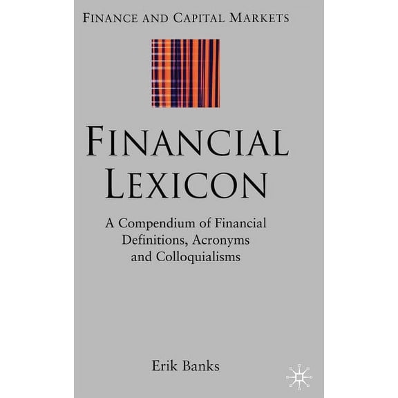 Finance and Capital Markets Financial Lexicon: A Compendium of Financial Definitions, Acronyms, and Colloquialisms, (Hardcover)