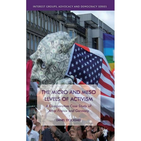 Interest Groups, Advocacy and Democracy The Micro and Meso Levels of Activism: A Comparative Case Study of Attac France and Germany, (Hardcover)