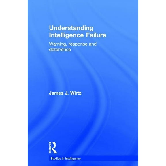 Studies in Intelligence Understanding Intelligence Failure: Warning, Response and Deterrence, (Hardcover)
