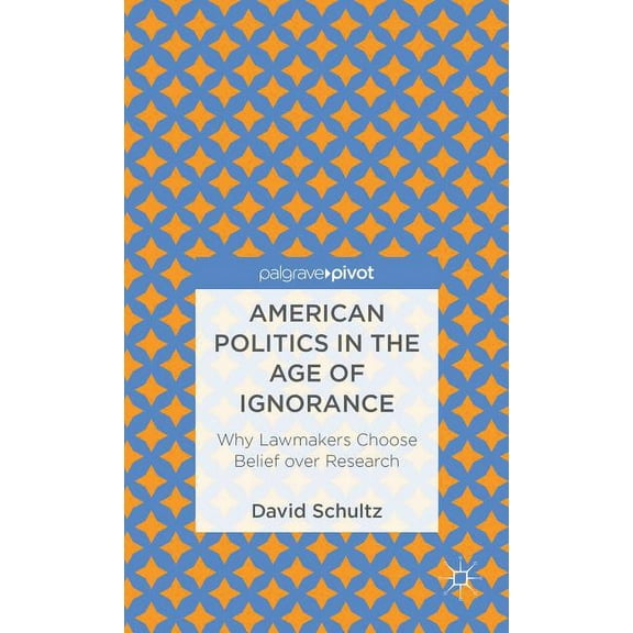 Palgrave Pivot American Politics in the Age of Ignorance: Why Lawmakers Choose Belief Over Research, (Hardcover)