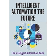 Intelligent Automation The Future : The Intelligent Automation World: Automation Anywhere (Paperback)