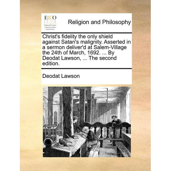 Christ's Fidelity the Only Shield Against Satan's Malignity. Asserted in a Sermon Deliver'd at Salem-Village the 24th of March, 1692. ... by Deodat Lawson, ... the Second Edition.