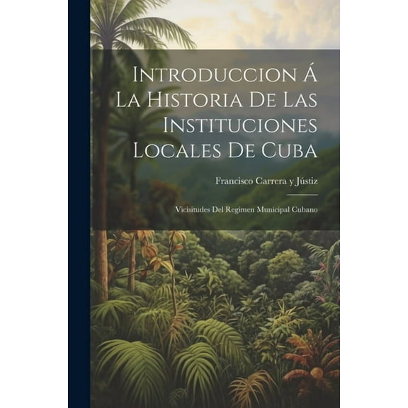 Introduccion Á La Historia De Las Instituciones Locales De Cuba: Vicisitudes Del Regimen Municipal Cubano (Paperback)