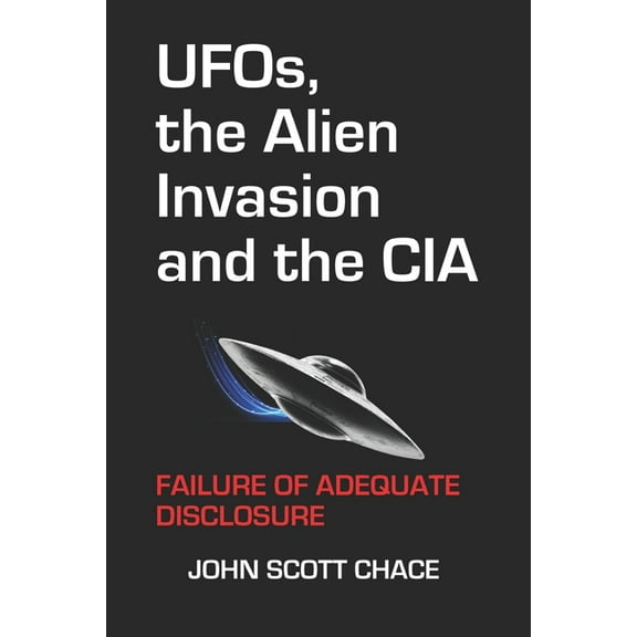UFOs, the Alien Invasion and the CIA: Failure Of Adequate Disclosure (Paperback) by John Scott Chace
