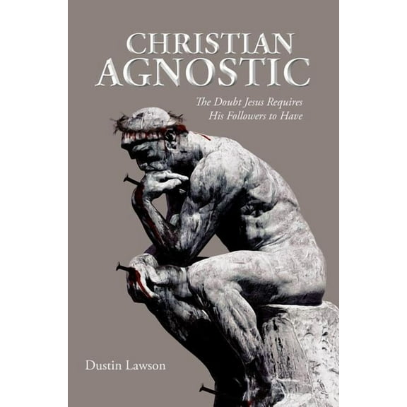 Christian Agnostic : The Doubt Jesus Requires His Followers to Have
