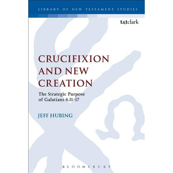 Library of New Testament Studies Crucifixion and New Creation: The Strategic Purpose of Galatians 6.11-17, Book 508, (Hardcover)
