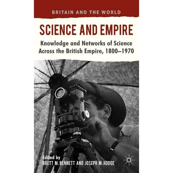 Britain and the World Science and Empire: Knowledge and Networks of Science Across the British Empire, 1800-1970, (Hardcover)