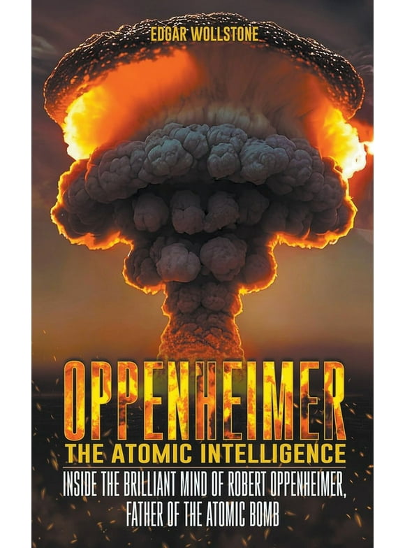 Oppenheimer - The Atomic Intelligence: Inside The Brilliant Mind of Robert Oppenheimer, Father of The Atomic Bomb -- Edgar Wollstone