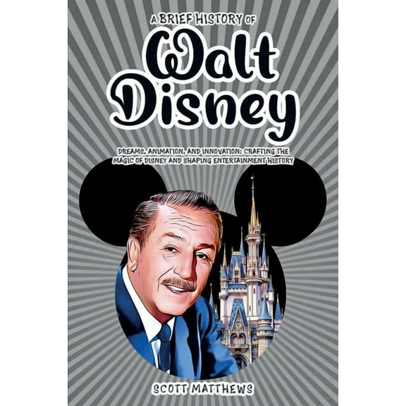 A Brief History of Walt Disney - Dreams, Animation, and Innovation: Crafting the Magic of Disney and Shaping Entertainme, (Paperback)