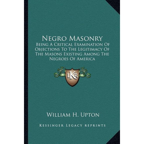 Negro Masonry : Being A Critical Examination Of Objections To The Legitimacy Of The Masons Existing Among The Negroes Of America (Paperback)