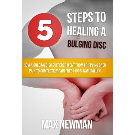 5 Steps To Healing A Bulging Disc - How A Bulging Disc Sufferer Went From Crippling Back Pain To Completely Pain Free (100% Naturally)! -