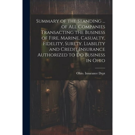 Summary of the Standing ... of All Companies Transacting the Business of Fire, Marine, Casualty, Fidelity, Surety, Liability and Credit Insurance Authorized to Do Business in Ohio (Paperback)