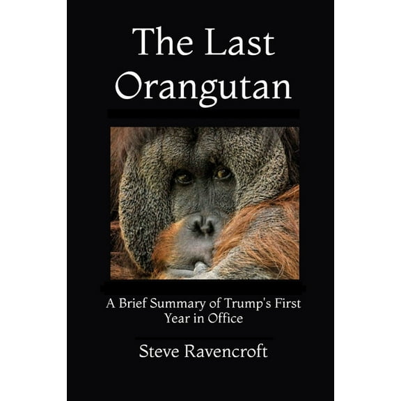 The Last Orangutan: A Brief Summary of Trumps First Year In Office Paperback 1796482587 9781796482584 Steve Ravencroft