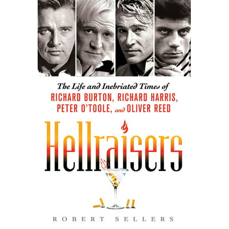 Hellraisers : The Life and Inebriated Times of Richard Burton, Richard Harris, Peter O'Toole, and Oliver