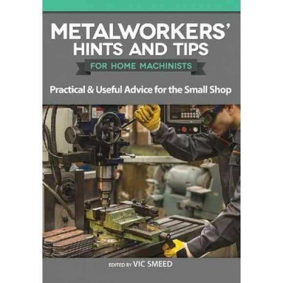 Metalworkers' Hints and Tips for Home Machinists: Practical & Useful Advice for the Small Shop