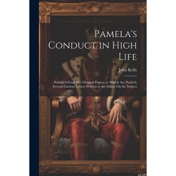 Pamela's Conduct in High Life: Publish'd From Her Original Papers. to Which Are Prefix'd, Several Curious Letters Writte, (Paperback)