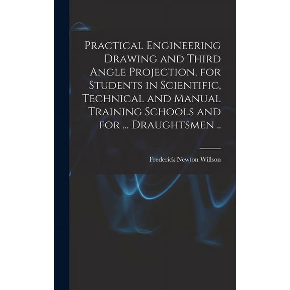 Practical Engineering Drawing and Third Angle Projection, for Students in Scientific, Technical and Manual Training Schools and for ... Draughtsmen .. (Hardcover)