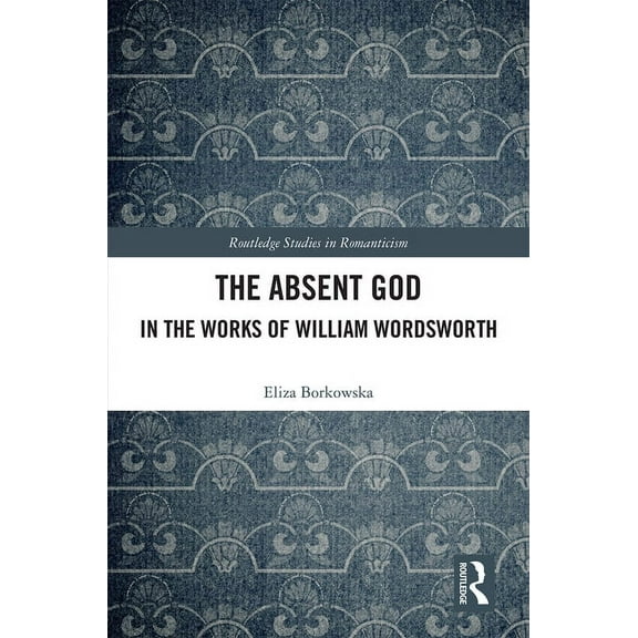 Routledge Studies in Romanticism The Absent God in the Works of William Wordsworth, (Hardcover)