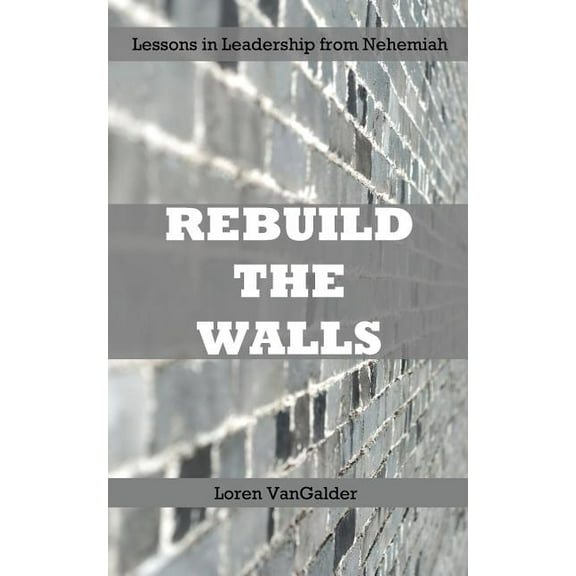 Rebuild the Walls: Lessons in Leadership from Nehemiah (Paperback)