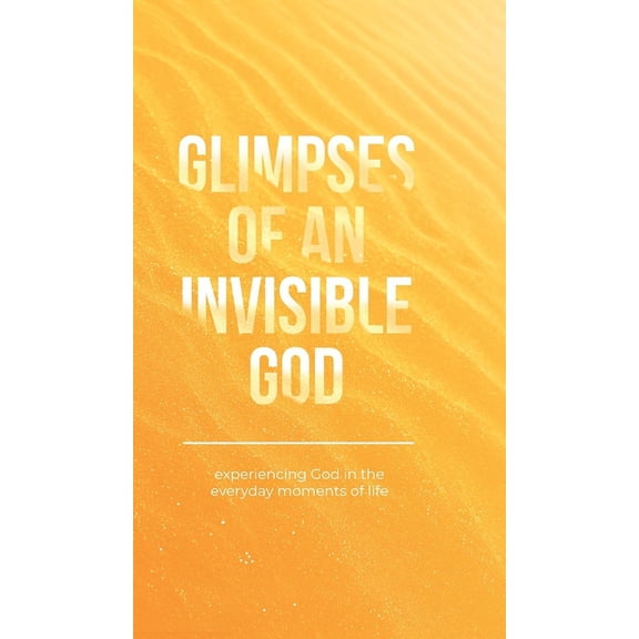 Glimpses of an Invisible God Glimpses of an Invisible God: Experiencing God in the Everyday Moments of Life, (Hardcover)