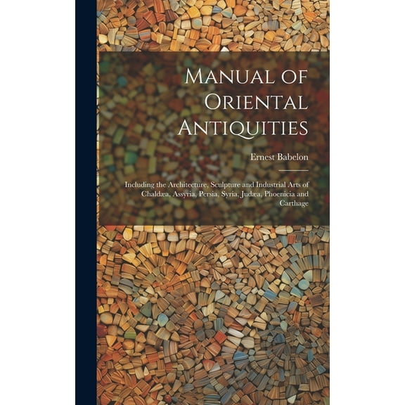 Manual of Oriental Antiquities; Including the Architecture, Sculpture and Industrial Arts of Chaldæa, Assyria, Persia, Syria, Judæa, Phoenicia and Carthage (Hardcover)