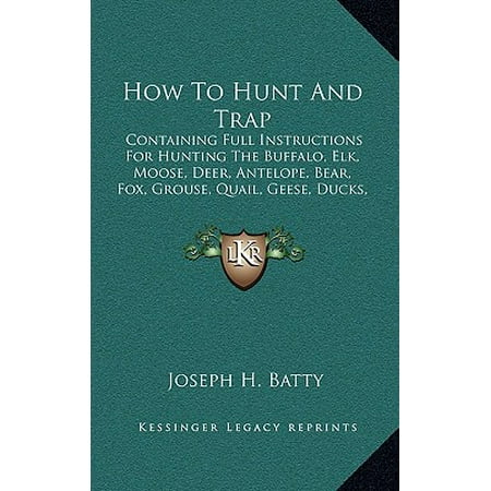 How to Hunt and Trap : Containing Full Instructions for Hunting the Buffalo, Elk, Moose, Deer, Antelope, Bear, Fox, Grouse, Quail, Geese, Ducks, Woodcock, Snipe, Etc. (Best Place To Hunt Specklebelly Geese)