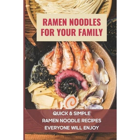 Ramen Noodles For Your Family: Quick & Simple Ramen Noodle Recipes Everyone Will Enjoy: What To Add To Ramen To Make It Better (Paperback)