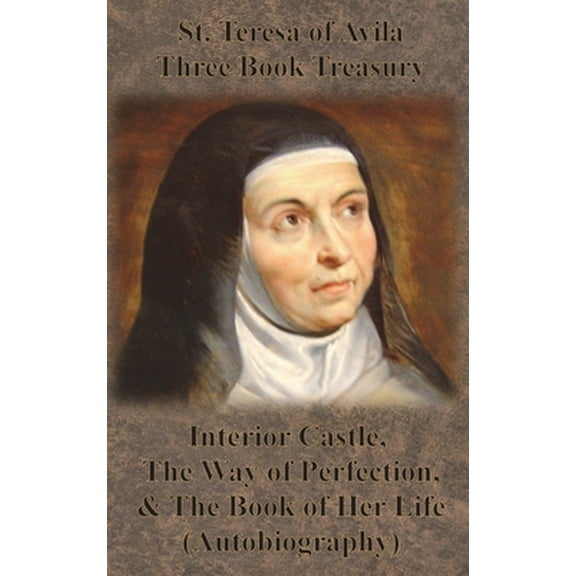 St. Teresa of Avila Three Book Treasury - Interior Castle, the Way of Perfection, and the Book of Her Life (Autobiography)