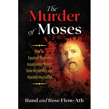 The Murder of Moses : How an Egyptian Magician Assassinated Moses, Stole His Identity, and Hijacked the