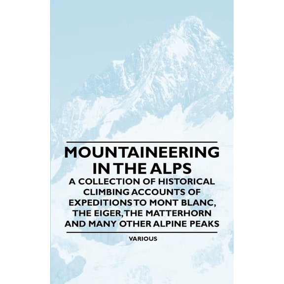 Mountaineering in the Alps - A Collection of Historical Climbing Accounts of Expeditions to Mont Blanc, the Eiger, the Matterhorn and Many Other Alpin (Paperback)