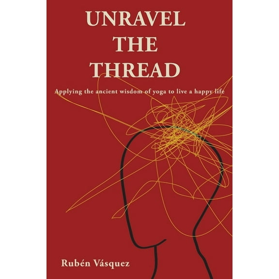 Unravel the Thread: Applying the ancient wisdom of yoga to live a happy life, (Paperback)