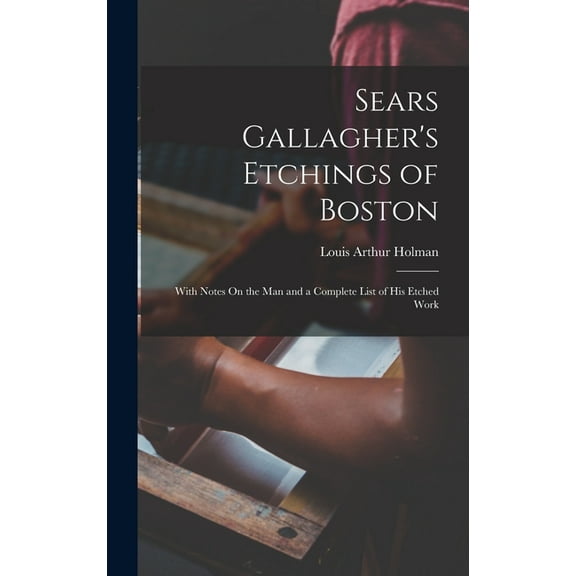 Sears Gallagher's Etchings of Boston: With Notes On the Man and a Complete List of His Etched Work, (Hardcover)