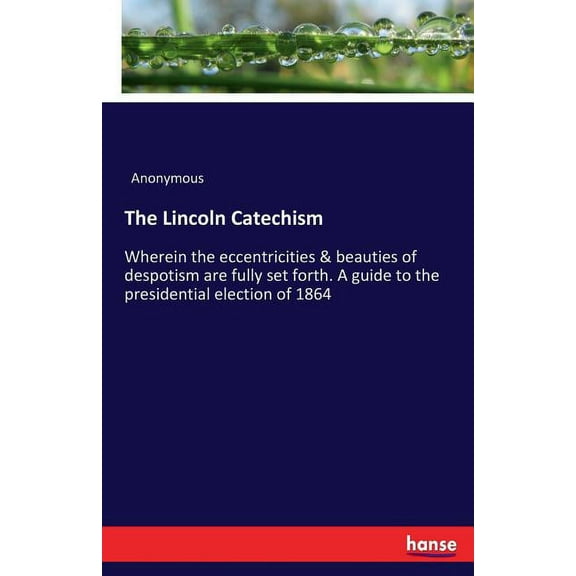 The Lincoln Catechism: Wherein the eccentricities & beauties of despotism are fully set forth. A guide to the presid, (Paperback)