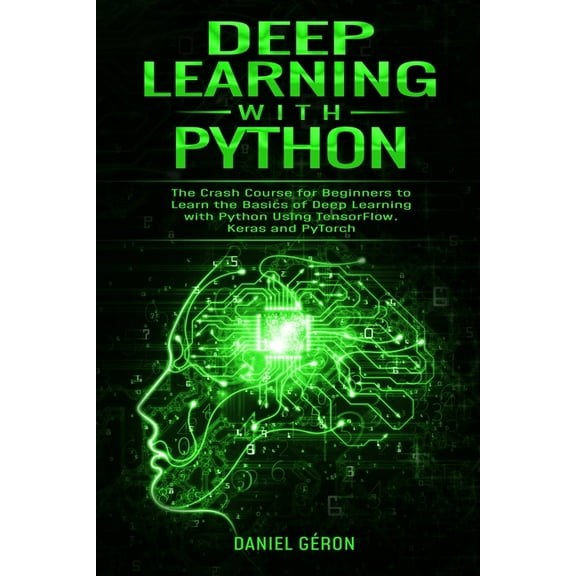 Deep Learning with Python : The Crash Course for Beginners to Learn the Basics of Deep Learning with Python Using TensorFlow, Keras and PyTorch (Paperback)