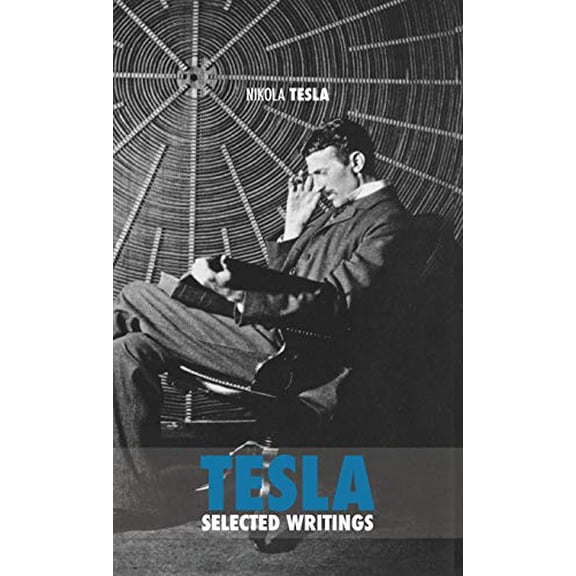 Selected Tesla Writings: a collection of scientific papers and articles about the work of one of the greatest geniuses of all time (Hardcover)