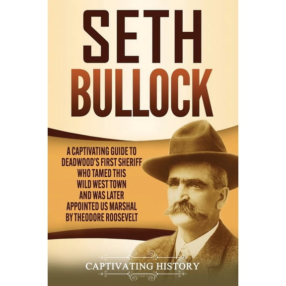 Seth Bullock: A Captivating Guide to Deadwood's First Sheriff Who Tamed This Wild West Town and Was Later Appointed US M, (Paperback)