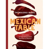 Mexican Table: 100 Recipes, 12 Everyday Ingredients from the Heart of Mexico, (Hardcover)