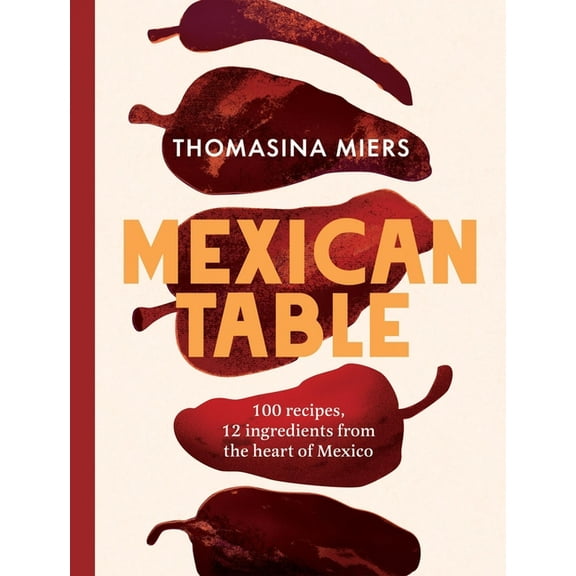 Mexican Table: 100 Recipes, 12 Everyday Ingredients from the Heart of Mexico, (Hardcover)