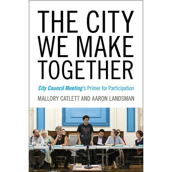 Humanities and Public Life The City We Make Together: City Council Meeting's Primer for Participation, (Paperback)